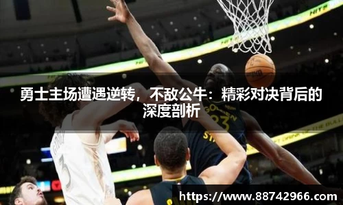 勇士主场遭遇逆转，不敌公牛：精彩对决背后的深度剖析