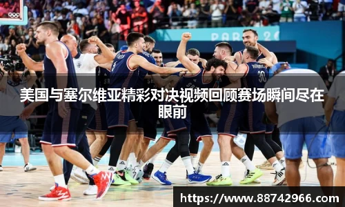 美国与塞尔维亚精彩对决视频回顾赛场瞬间尽在眼前