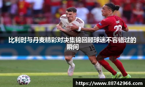 比利时与丹麦精彩对决集锦回顾球迷不容错过的瞬间