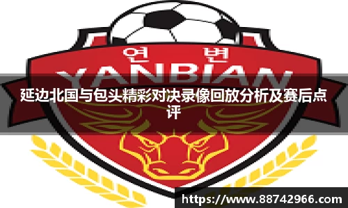 延边北国与包头精彩对决录像回放分析及赛后点评