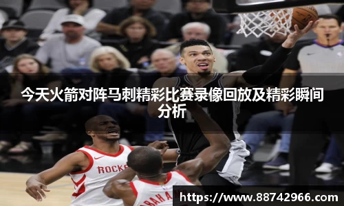 今天火箭对阵马刺精彩比赛录像回放及精彩瞬间分析