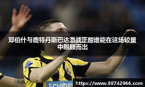 邓伯什与鹿特丹斯巴达激战正酣谁能在这场较量中脱颖而出