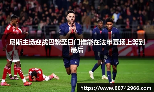 尼斯主场迎战巴黎圣日门谁能在法甲赛场上笑到最后
