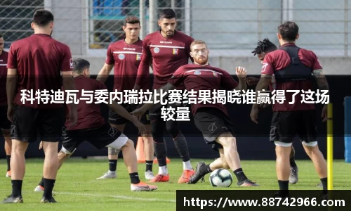 科特迪瓦与委内瑞拉比赛结果揭晓谁赢得了这场较量