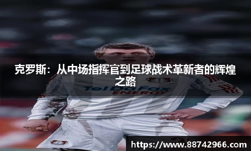 克罗斯：从中场指挥官到足球战术革新者的辉煌之路