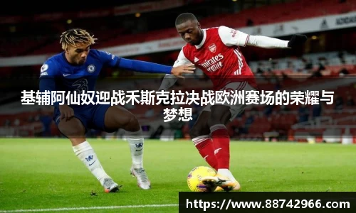 基辅阿仙奴迎战禾斯克拉决战欧洲赛场的荣耀与梦想