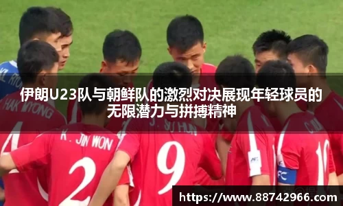 伊朗U23队与朝鲜队的激烈对决展现年轻球员的无限潜力与拼搏精神