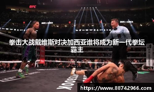 拳击大战戴维斯对决加西亚谁将成为新一代拳坛霸主